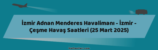 İzmir Adnan Menderes Havalimanı - İzmir - Çeşme Havaş Saatleri (25 Mart 2025)